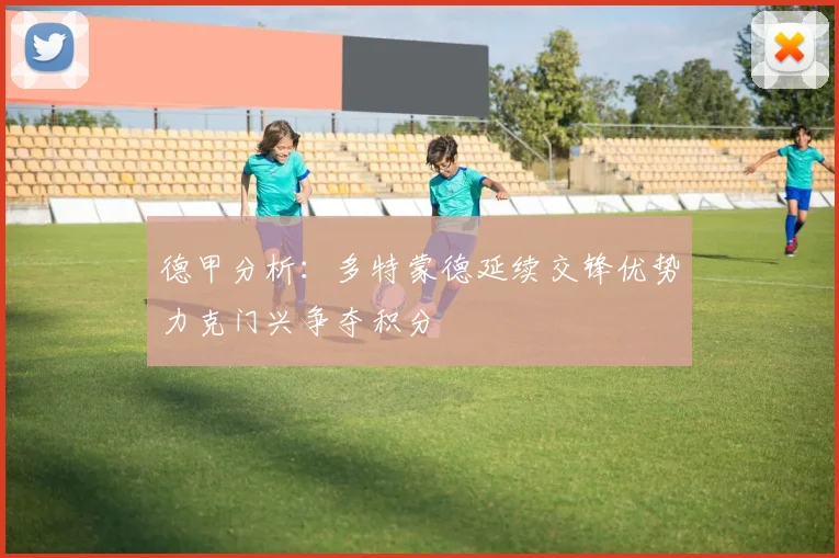 德甲分析：多特蒙德延续交锋优势力克门兴争夺积分