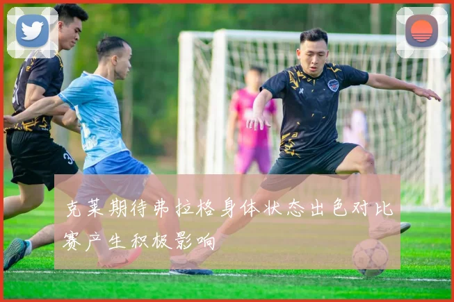 克莱期待弗拉格身体状态出色对比赛产生积极影响