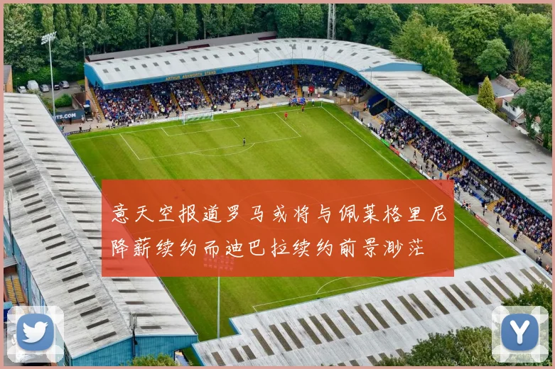 意天空报道罗马或将与佩莱格里尼降薪续约而迪巴拉续约前景渺茫