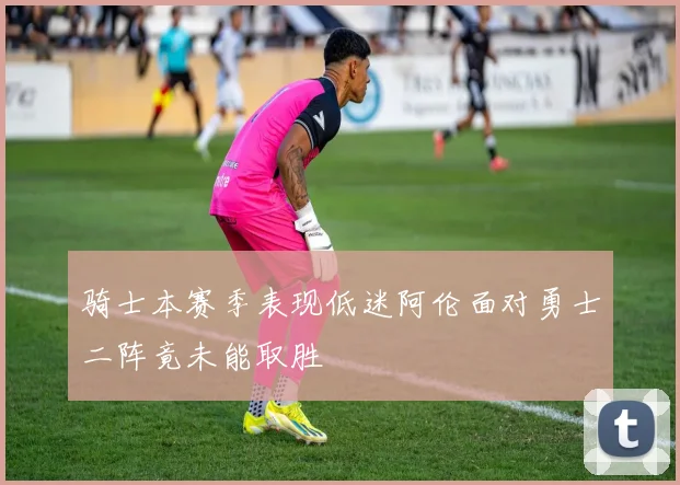 骑士本赛季表现低迷阿伦面对勇士二阵竟未能取胜