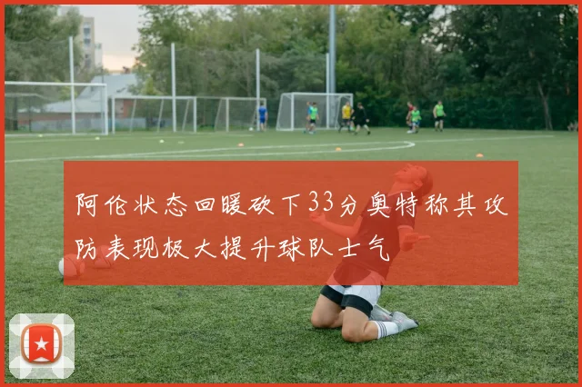 阿伦状态回暖砍下33分奥特称其攻防表现极大提升球队士气