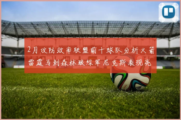 2月攻防效率联盟前十球队分析火箭雷霆马刺森林狼绿军尼克斯表现亮眼