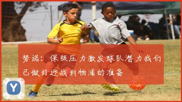 努诺：保级压力激发球队潜力我们已做好迎战利物浦的准备
