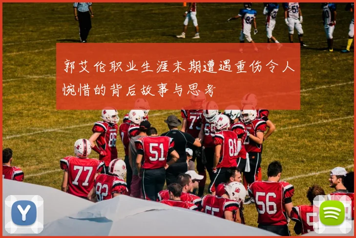 郭艾伦职业生涯末期遭遇重伤令人惋惜的背后故事与思考