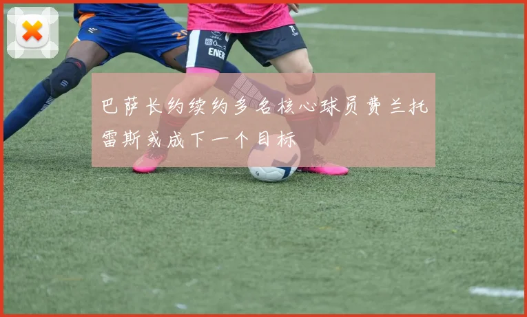 巴萨长约续约多名核心球员费兰托雷斯或成下一个目标