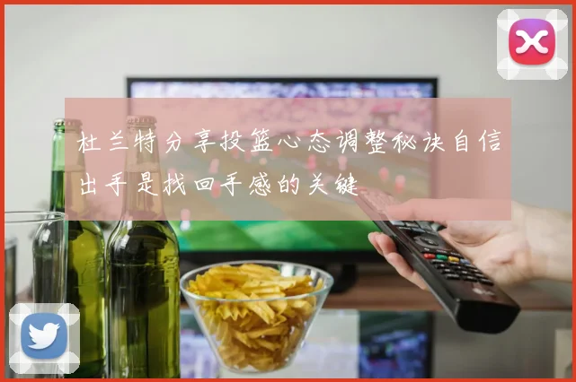 杜兰特分享投篮心态调整秘诀自信出手是找回手感的关键