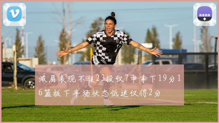 浓眉表现不佳23投仅7中拿下19分16篮板下半场状态低迷仅得2分