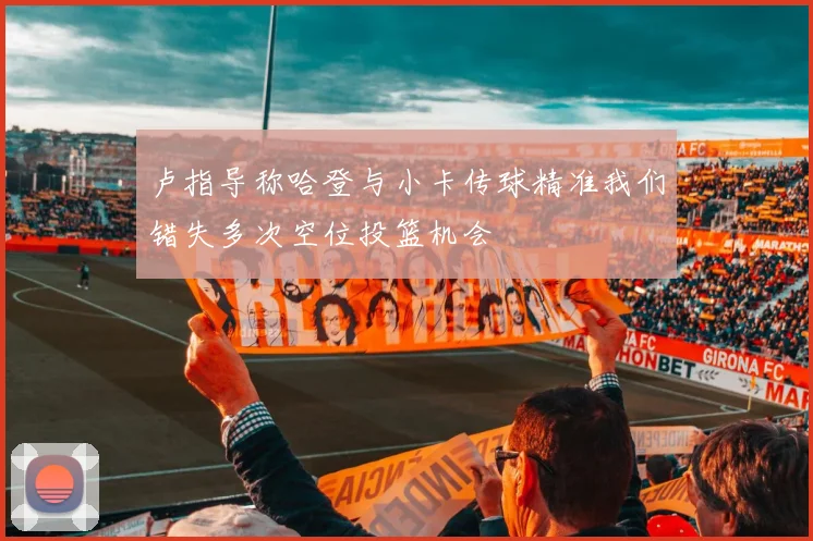 卢指导称哈登与小卡传球精准我们错失多次空位投篮机会