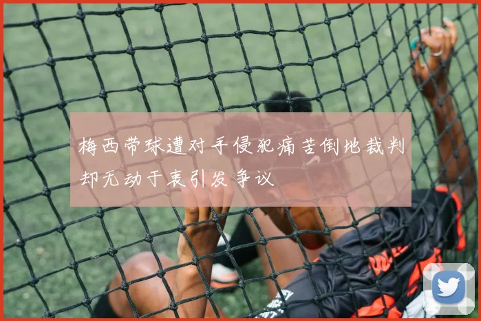 梅西带球遭对手侵犯痛苦倒地裁判却无动于衷引发争议