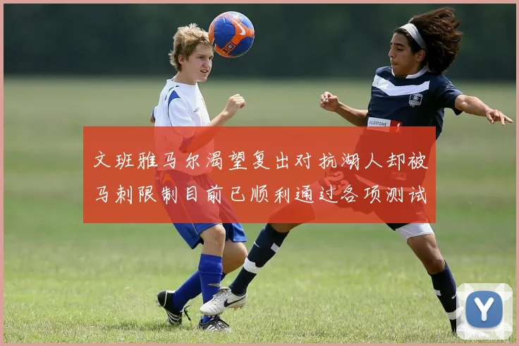文班雅马尔渴望复出对抗湖人却被马刺限制目前已顺利通过各项测试