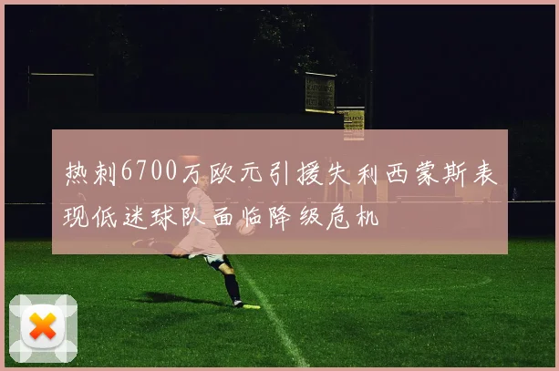 热刺6700万欧元引援失利西蒙斯表现低迷球队面临降级危机