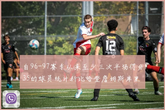 自96-97赛季以来至少三次半场得分35的球员统计科比哈登詹姆斯库里均在列
