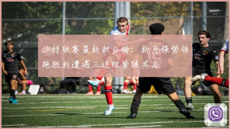 沙特联赛最新积分榜：新月强势领跑胜利遭遇三连败紧随其后