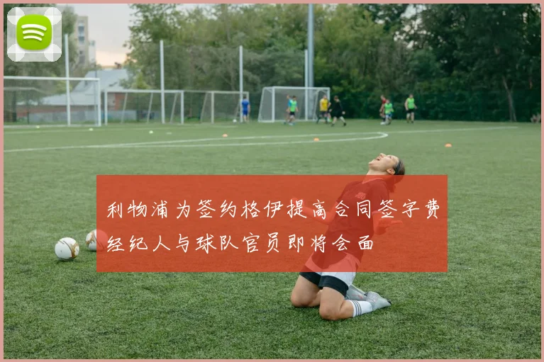 利物浦为签约格伊提高合同签字费经纪人与球队官员即将会面