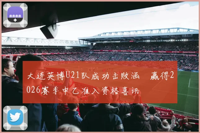 大连英博U21队成功击败涵瑀赢得2026赛季中乙准入资格喜讯