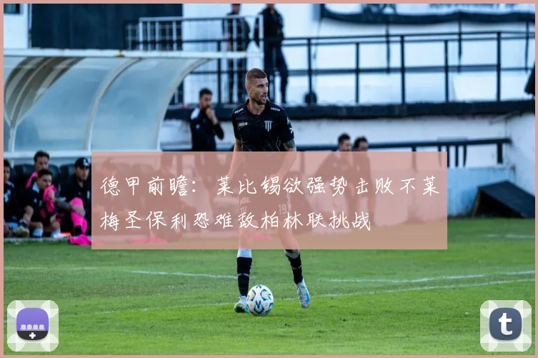 德甲前瞻：莱比锡欲强势击败不莱梅圣保利恐难敌柏林联挑战