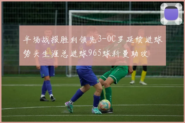 半场战报胜利领先3-0C罗延续进球势头生涯总进球965球科曼助攻