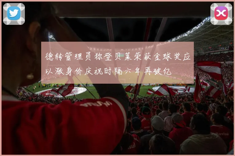 德转管理员称登贝莱荣获金球奖应以涨身价庆祝时隔六年再破亿
