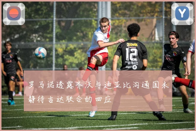 罗马诺透露齐沃与迪亚比沟通国米静待吉达联合的回应