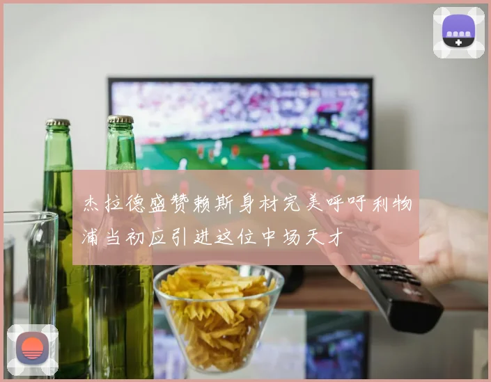 杰拉德盛赞赖斯身材完美呼吁利物浦当初应引进这位中场天才