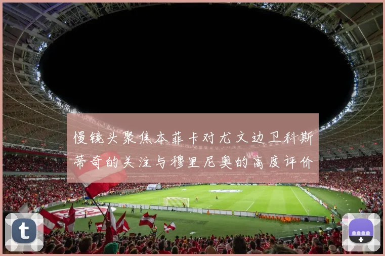 慢镜头聚焦本菲卡对尤文边卫科斯蒂奇的关注与穆里尼奥的高度评价