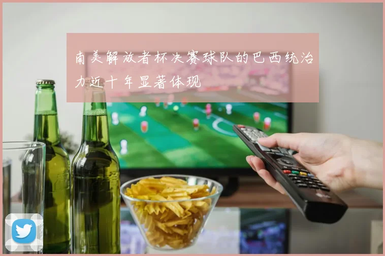 南美解放者杯决赛球队的巴西统治力近十年显著体现