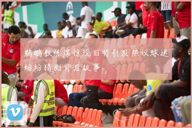 鹈鹕教练席惊现旧将引发热议球迷纷纷猜测背后故事