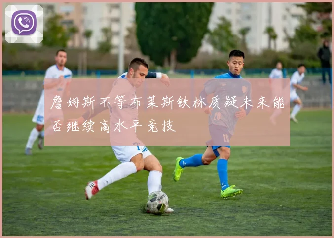 詹姆斯不等布莱斯铁林质疑未来能否继续高水平竞技