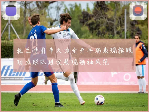 杜兰特首节火力全开半场表现抢眼助力球队进攻展现领袖风范