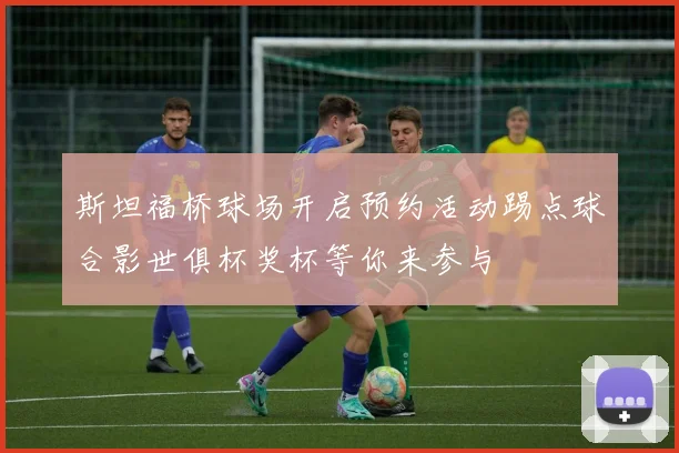 斯坦福桥球场开启预约活动踢点球合影世俱杯奖杯等你来参与