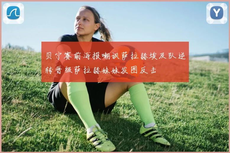 贝宁赛前海报嘲讽萨拉赫埃及队逆转晋级萨拉赫妹妹发图反击