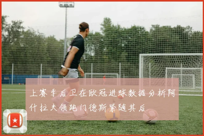 上赛季后卫在欧冠进球数据分析阿什拉夫领跑门德斯紧随其后