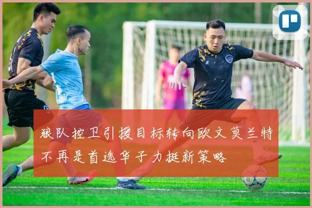 狼队控卫引援目标转向欧文莫兰特不再是首选华子力挺新策略