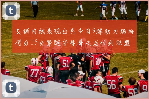 艾顿内线表现出色今日9球助力场均得分15分紧随字母哥之后位列联盟第二