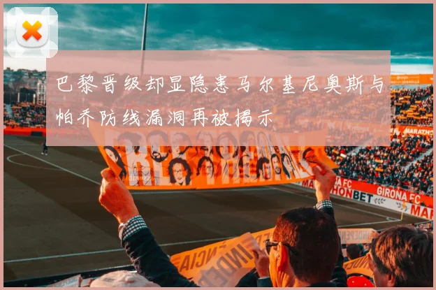 巴黎晋级却显隐患马尔基尼奥斯与帕乔防线漏洞再被揭示
