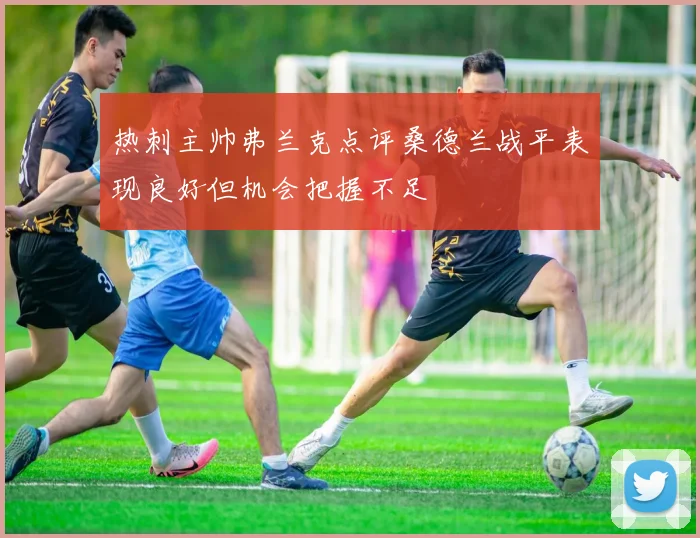 热刺主帅弗兰克点评桑德兰战平表现良好但机会把握不足