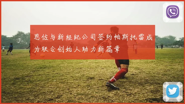 恩佐与新经纪公司签约帕斯托雷成为联合创始人助力新篇章