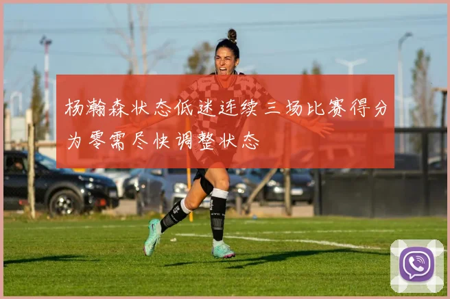 杨瀚森状态低迷连续三场比赛得分为零需尽快调整状态