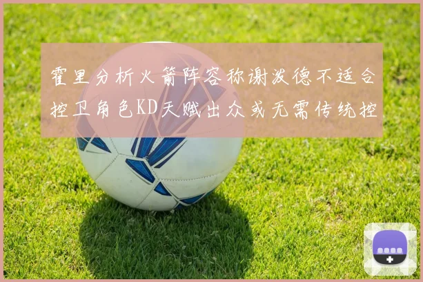 霍里分析火箭阵容称谢泼德不适合控卫角色KD天赋出众或无需传统控卫