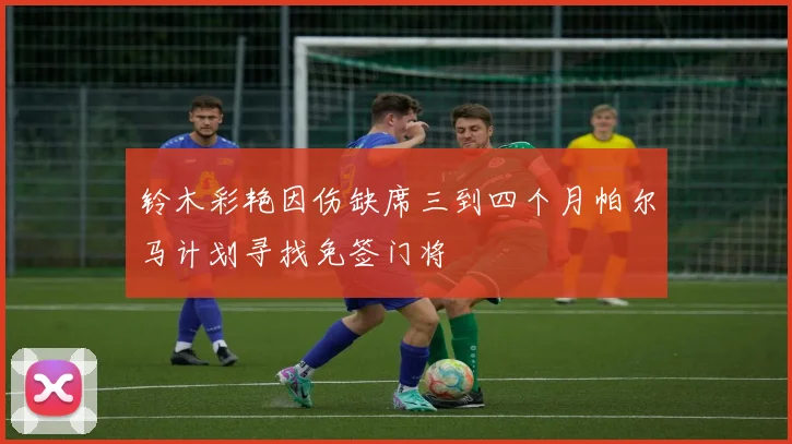 铃木彩艳因伤缺席三到四个月帕尔马计划寻找免签门将