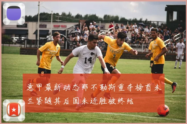 意甲最新动态那不勒斯重夺榜首米兰紧随其后国米连胜被终结
