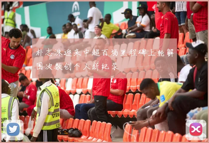 朴志洙迎来中超百场里程碑上轮解围次数创个人新纪录