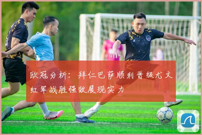 欧冠分析：拜仁巴萨顺利晋级尤文红军战胜强敌展现实力