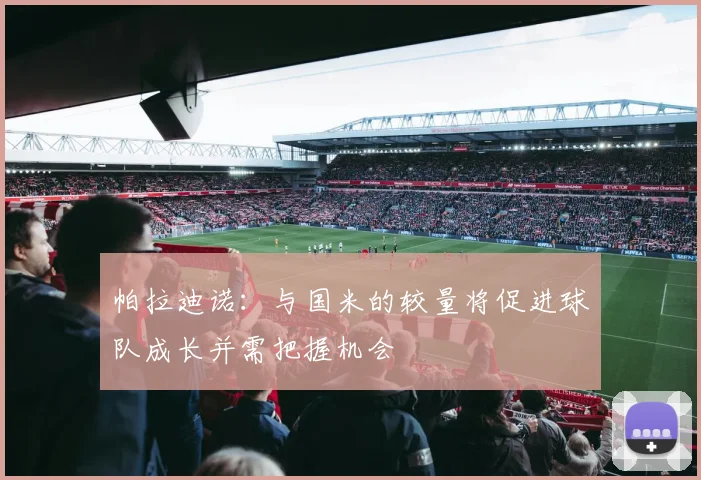 帕拉迪诺：与国米的较量将促进球队成长并需把握机会