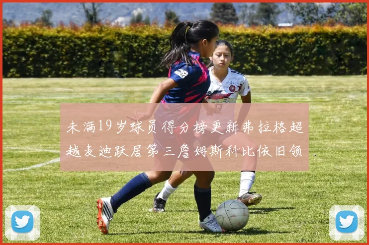 未满19岁球员得分榜更新弗拉格超越麦迪跃居第三詹姆斯科比依旧领跑