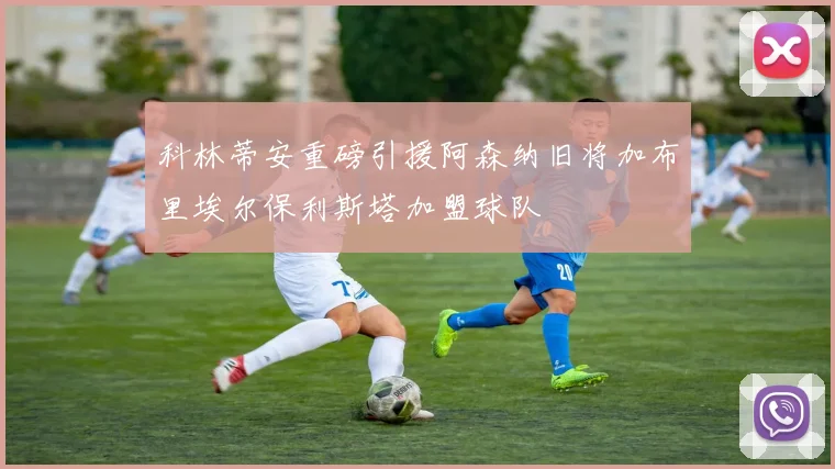 科林蒂安重磅引援阿森纳旧将加布里埃尔保利斯塔加盟球队