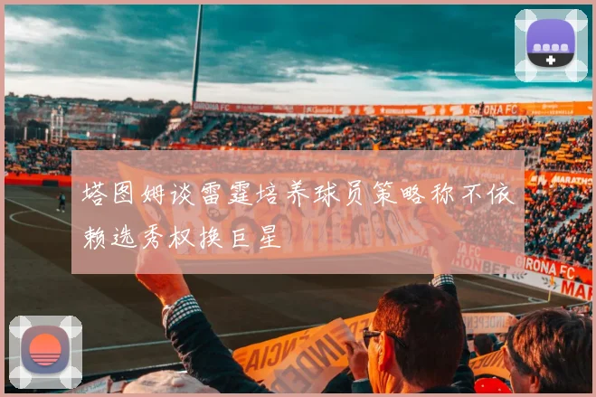塔图姆谈雷霆培养球员策略称不依赖选秀权换巨星