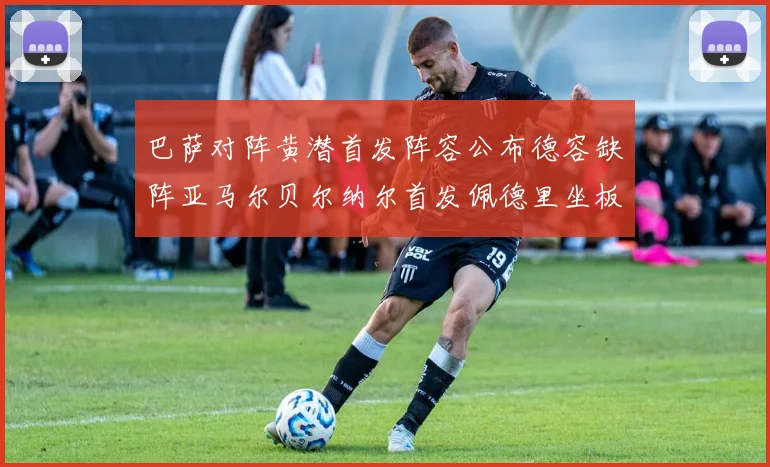 巴萨对阵黄潜首发阵容公布德容缺阵亚马尔贝尔纳尔首发佩德里坐板凳