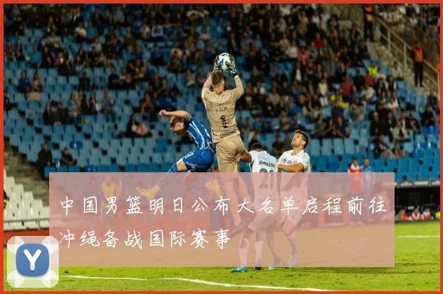中国男篮明日公布大名单启程前往冲绳备战国际赛事