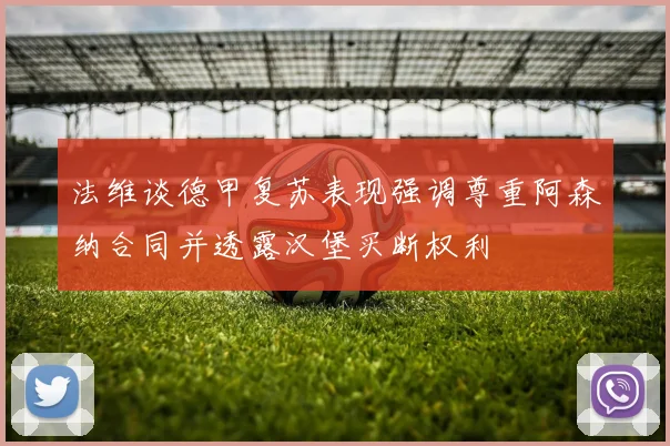 法维谈德甲复苏表现强调尊重阿森纳合同并透露汉堡买断权利